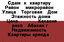 Сдам 2к. квартиру › Район ­ 4микрорайон › Улица ­ Торговая › Дом ­ 1 › Этажность дома ­ 9 › Цена ­ 12 000 - Хакасия респ., Абакан г. Недвижимость » Квартиры аренда   